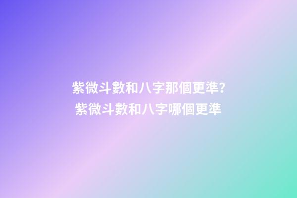 紫微斗數和八字那個更準？ 紫微斗數和八字哪個更準-第1張-觀點-玄機派